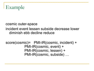 Example
cosmic outer-space
incident event lessen subside decrease lower
diminish ebb decline reduce
score(cosmic)= PMI-IR(cosmic, incident) +
PMI-IR(cosmic, event) +
PMI-IR(cosmic, lessen) +
PMI-IR(cosmic, subside) …
 
