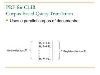 PRF for CLIR
Corpus-based Query Translation
 Uses a parallel corpus of documents:
H1  E1
H2  E2
. .
. .
. .
Hm Em
Hindi collection H English collection E
 