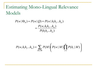 Estimating Mono-Lingual Relevance
Models
)...(
)...,(
)...|()|()|(
21
21
21
m
m
mR
hhhP
hhhwP
hhhwPQwPwP
=
=≈Θ
∑ ∏Μ∈ =






=
M
m
i
im MhPMwPMPhhhwP
1
21 )|()|()()...,(
 