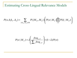 Estimating Cross-Lingual Relevance Models
∑ ∏Μ∈ =






=
},{ 1
21 )|()|(}),({)...,(
EH MM
m
i
HiEEHm MhPMwPMMPhhhwP
)()1()|(
,
,
wP
freq
freq
MwP
v Xv
Xw
X λλ −+








=
∑
 