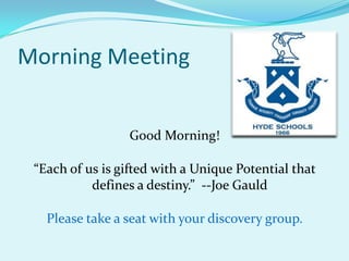 Morning Meeting Good Morning! “Each of us is gifted with a Unique Potential that defines a destiny.”  --Joe Gauld Please take a seat with your discovery group. 