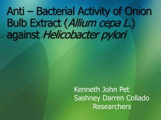 Anti – Bacterial Activity of Onion
Bulb Extract (Allium cepa L.)
against Helicobacter pylori



               Kenneth John Pet
               Sashney Darren Collado
                    Researchers
 