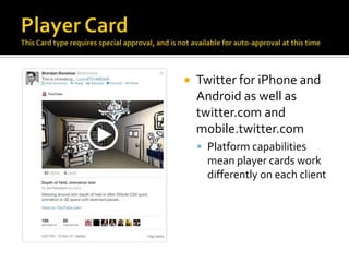    Twitter for iPhone and
    Android as well as
    twitter.com and
    mobile.twitter.com
     Platform capabilities
      mean player cards work
      differently on each client
 