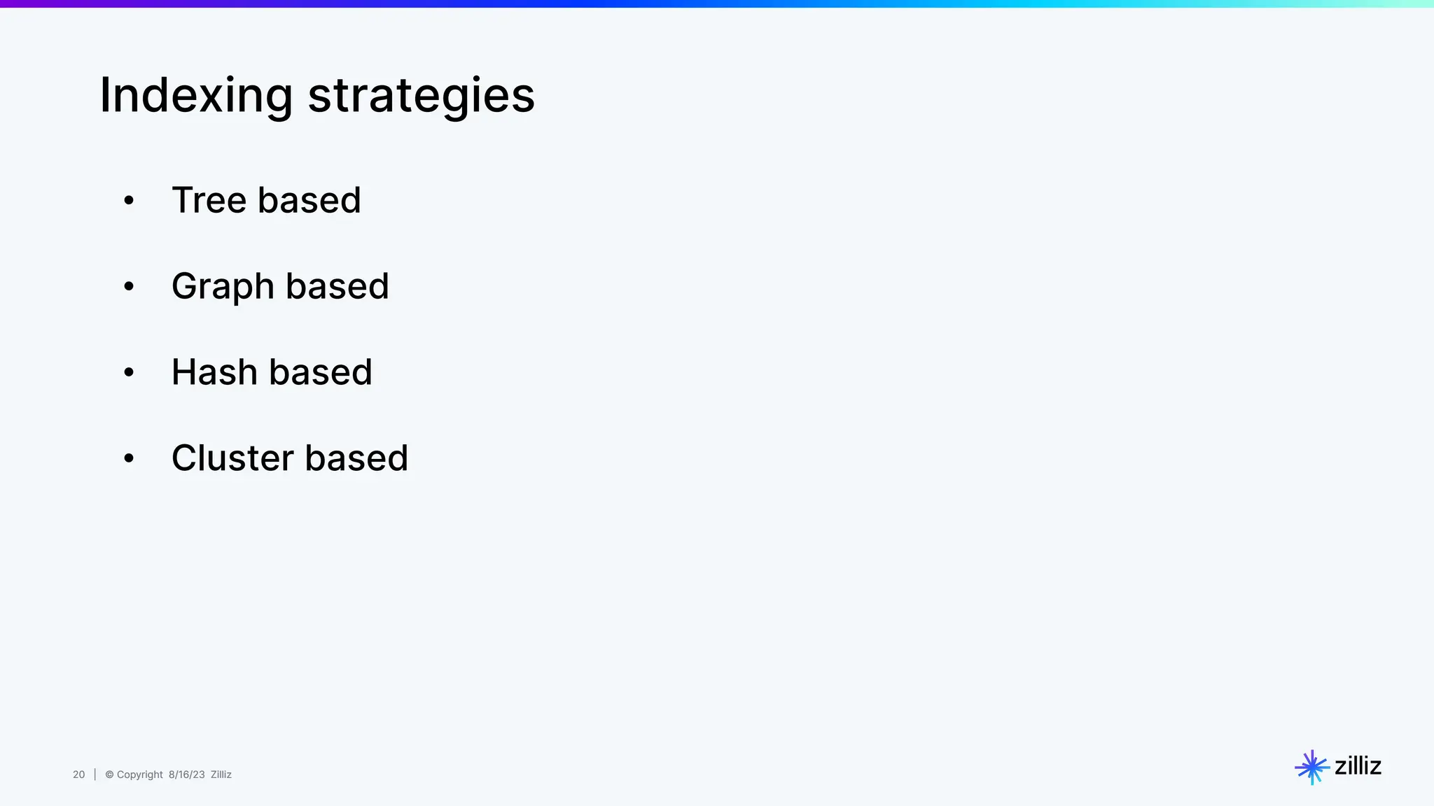 20 | © Copyright 8/16/23 Zilliz
20 | © Copyright 8/16/23 Zilliz
Indexing strategies
• Tree based
• Graph based
• Hash based
• Cluster based
 