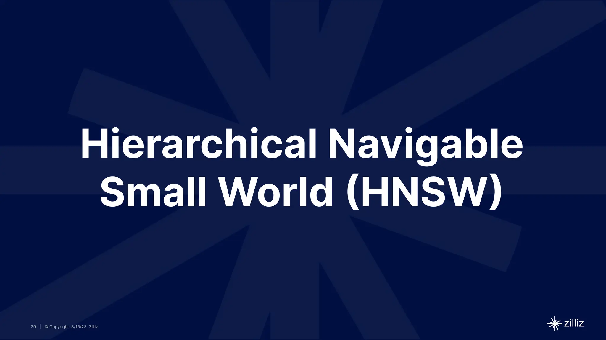 29 | © Copyright 8/16/23 Zilliz
29 | © Copyright 8/16/23 Zilliz
| © Copyright 8/16/23 Zilliz
29
Hierarchical Navigable
Small World (HNSW)
 