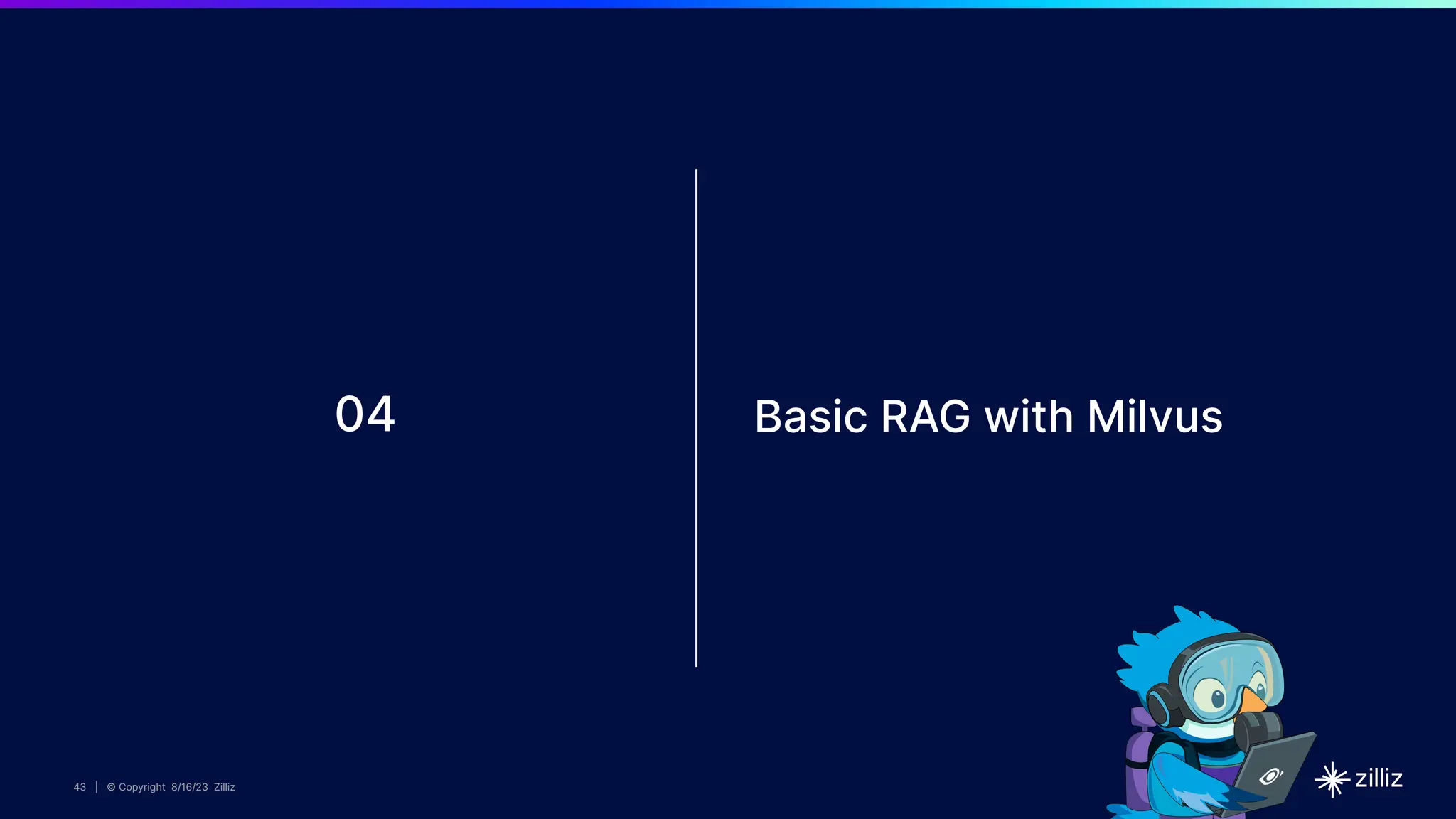 43 | © Copyright 8/16/23 Zilliz
43 | © Copyright 8/16/23 Zilliz
43 | © Copyright 8/16/23 Zilliz
43 | © Copyright 8/16/23 Zilliz
04 Basic RAG with Milvus
 