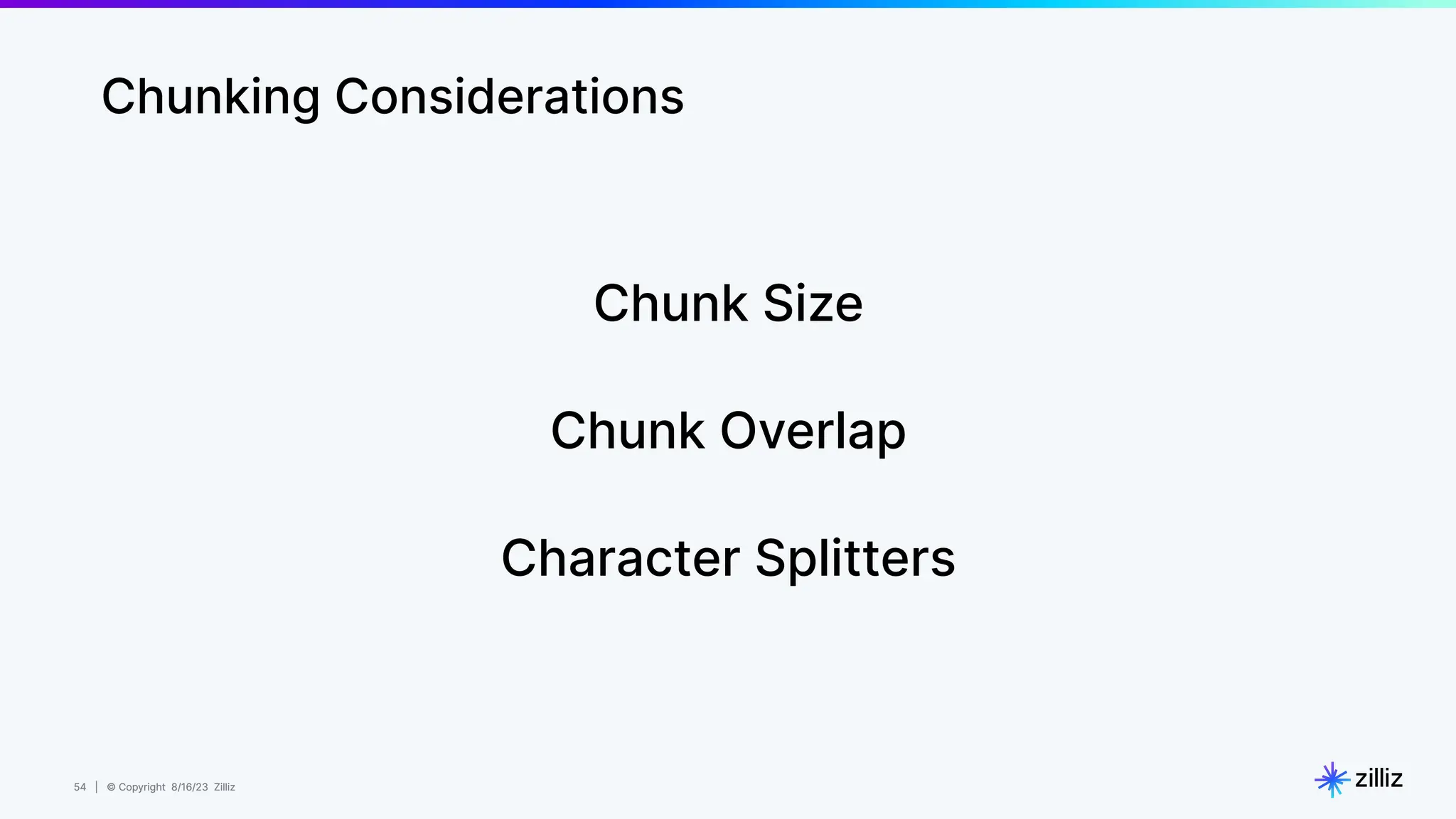 54 | © Copyright 8/16/23 Zilliz
54 | © Copyright 8/16/23 Zilliz
Chunking Considerations
Chunk Size
Chunk Overlap
Character Splitters
 