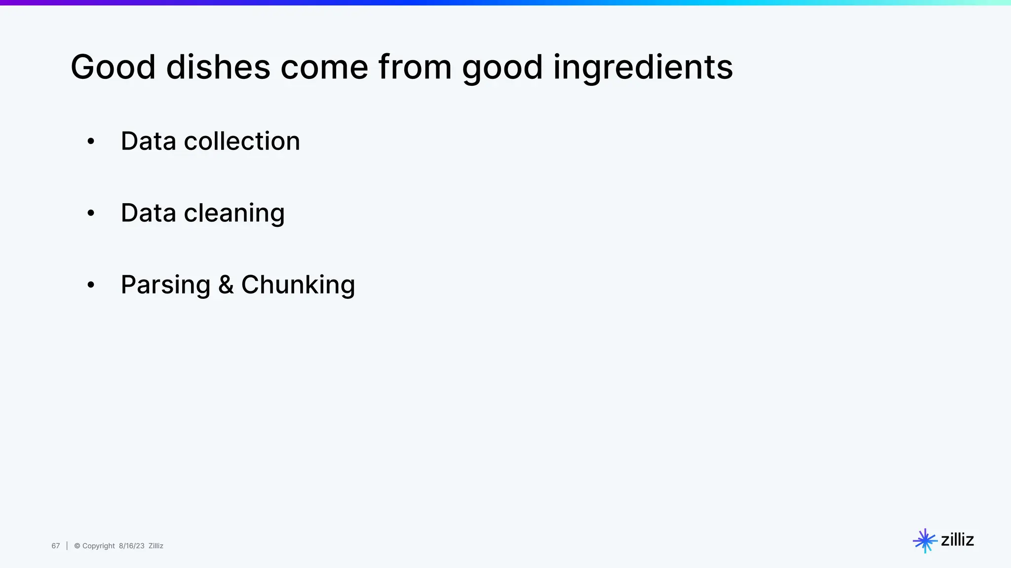 67 | © Copyright 8/16/23 Zilliz
67 | © Copyright 8/16/23 Zilliz
Good dishes come from good ingredients
• Data collection
• Data cleaning
• Parsing & Chunking
 