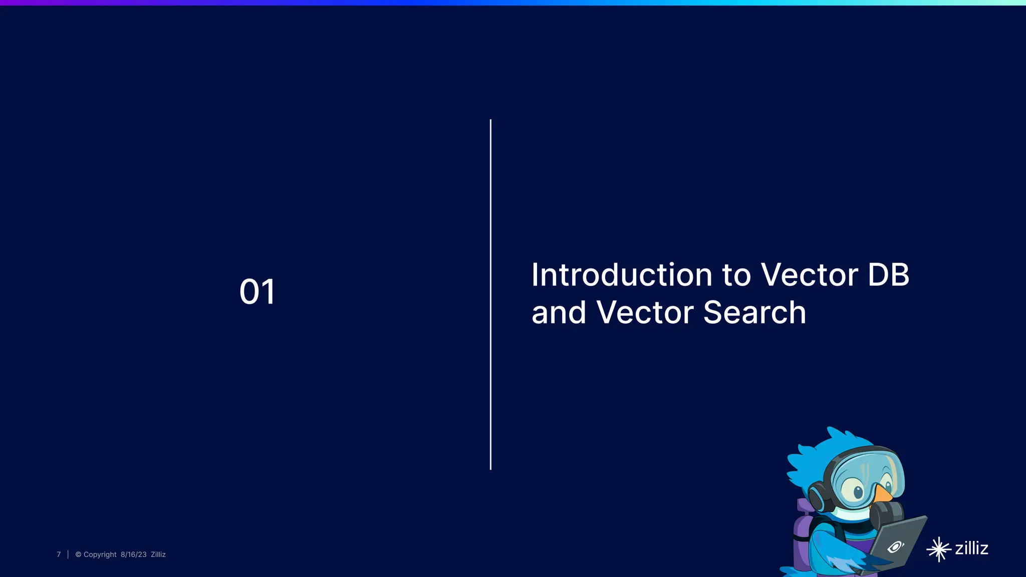 7 | © Copyright 8/16/23 Zilliz
7 | © Copyright 8/16/23 Zilliz
7 | © Copyright 8/16/23 Zilliz
7 | © Copyright 8/16/23 Zilliz
01
Introduction to Vector DB
and Vector Search
 