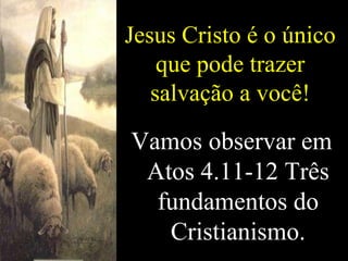 Jesus Cristo é o único que pode trazer salvação a você! Vamos observar em Atos 4.11-12 Três fundamentos do Cristianismo. 