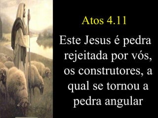 Atos 4.11 Este Jesus é pedra rejeitada por vós, os construtores, a qual se tornou a pedra angular 