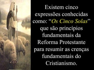 Existem cinco expressões conhecidas como: “ Os Cinco Solas ” que são princípios fundamentais da Reforma Protestante para resumir as crenças fundamentais do Cristianismo. 