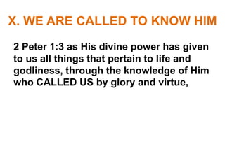 X. WE ARE CALLED TO KNOW HIM
2 Peter 1:3 as His divine power has given
to us all things that pertain to life and
godliness, through the knowledge of Him
who CALLED US by glory and virtue,
 