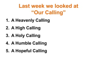 Last week we looked at
“Our Calling”
1. A Heavenly Calling
2. A High Calling
3. A Holy Calling
4. A Humble Calling
5. A Hopeful Calling
 