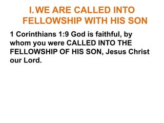 I.WE ARE CALLED INTO
FELLOWSHIP WITH HIS SON
1 Corinthians 1:9 God is faithful, by
whom you were CALLED INTO THE
FELLOWSHIP OF HIS SON, Jesus Christ
our Lord.
 