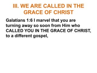 III. WE ARE CALLED IN THE
GRACE OF CHRIST
Galatians 1:6 I marvel that you are
turning away so soon from Him who
CALLED YOU IN THE GRACE OF CHRIST,
to a different gospel,
 