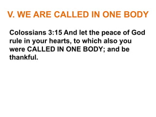 V. WE ARE CALLED IN ONE BODY
Colossians 3:15 And let the peace of God
rule in your hearts, to which also you
were CALLED IN ONE BODY; and be
thankful.
 