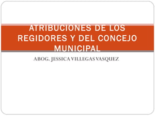 ATRIBUCIONES DE LOS
REGIDORES Y DEL CONCEJO
       MUNICIPAL
   ABOG. JESSICA VILLEGAS VASQUEZ
 