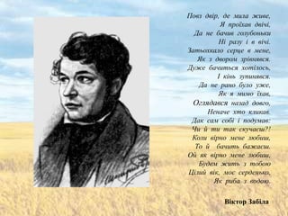 Повз двір, де мила живе,
          Я проїхав двічі,
  Да не бачив голубоньки
         Ні разу і в вічі.
Затьохкало серце в мене,
   Як з двором зрівнявся.
Дуже бачиться хотілось,
         І кінь зупинявся.
   Да не рано було уже,
         Як я мимо їхав,
  Оглядався назад довго,
      Неначе хто кликав.
 Дак сам собі і подумав:
 Чи й ти так скучаєш?!
 Коли вірно мене любиш,
  То й бачить бажаєш.
Ой як вірно мене любиш,
   Будем жить з тобою
Цілий вік, моє серденько,
        Як риба з водою.

           Віктор Забіла
 