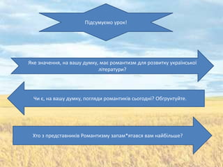 Підсумуємо урок!




Яке значення, на вашу думку, має романтизм для розвитку української
                            літератури?




  Чи є, на вашу думку, погляди романтиків сьогодні? Обгрунтуйте.




 Хто з представників Романтизму запам*ятався вам найбільше?
 