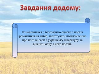 Ознайомитися з біографією одного з поетів
романтиків на вибір, підготувати повідомлення
  про його внесок в українську літературу та
         вивчити одну з його поезій.
 