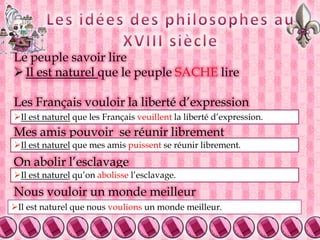 Les idées des philosophes au XVIII siècleLe peuple savoir lireIl est naturel que le peuple SACHE lireLes Français vouloir la liberté d’expressionMes amis pouvoir  se réunir librementOn abolir l’esclavageNous vouloir un monde meilleurIl est naturelque les Françaisveuillent la libertéd’expression.