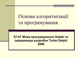Основи алгоритмізації
та програмування
07-07 Мова програмування Delphi та
середовище розробки Turbo Delphi
2006
 