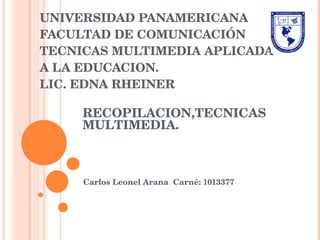 UNIVERSIDAD PANAMERICANA FACULTAD DE COMUNICACIÓN TECNICAS MULTIMEDIA APLICADA A LA EDUCACION. LIC. EDNA RHEINER Carlos Leonel Arana  Carné: 1013377 RECOPILACION,TECNICAS MULTIMEDIA. 