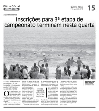 aquathlon series
Inscrições para 3ª etapa de
campeonato terminam nesta quarta
A prova será realizada
no sábado, 10, na
Enseada; interessados
podem se inscrever
no site do evento Evento
esportivo
conta com
apoio da
Prefeitura
A entrega do kit aos
atletas será no dia
e local do evento, a
partir das 12 horas
O
s interessados em
participar da 3ª etapa
do Aquathlon Series
2013 devem fazer a
inscrição até esta quarta-feira, 7.
A disputa ocorrerá no sábado,
10, a partir das 14 horas, na
Enseada.
Para efetuar o cadastro, basta
acessar o site www.th5eventos.
com.br. Os valores são de acor-
do com a categoria: individual,
R$ 90; infantil e iniciantes, R$
80, e duplas, R$ 180. Atletas da
melhor idade pagam
R$ 50 em qualquer
modalidade. Toda
inscrição dá direito
a um Kit do Atle-
ta, com camiseta,
medalha, lanche,
numeral, chip e um
Energil Sport. Para
equipes com 15 ou mais atletas,
é preciso entrar em contato com a
organização, no mesmo site.
A entrega do kit será realiza-
da no dia do evento, no local da
prova, a partir das 12 horas. A
largada será às 14 horas para a ca-
tegoria feminina, às 14h30 horas
para o masculino,
às 15 horas para in-
fantil e iniciantes e
às 15h30 horas para
o revezamento.
A prova terá dis-
tâncias e percursos
diferentes, de acor-
do com a categoria.
Na individual e no revezamento
serão: 500 metros, natação mais
três quilômetros corrida em piso
rústico (areia e terra). Na infantil
e iniciantes serão: 300 metros,
natação, mais dois quilômetros
de corrida em piso rústico (areia
e terra).
Serão oferecidos troféus aos
três primeiros colocados no geral
masculino e feminino, cinco para
os primeiros nas categorias ida-
des/infantil/duplas e três para os
primeiros na categoria iniciantes
(masculino e feminino).
A 3ª Etapa do Aquathlon
Series 2013 é uma organização
da TH5 Eventos com apoio da
Prefeitura de Guarujá, por meio
da Secretaria Municipal de Es-
porte e Lazer.
FotosPedroRezende
quarta-feira
7 de agosto de 2013
15GUARUJÁ
Diário Oficial
 