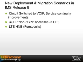 New Deployment & Migration Scenarios in
IMS Release 9
Circuit Switched to VOIP, Service continuity
improvements
3GPP/Non-3GPP accesses -> LTE
LTE HNB (Femtocells)
 
