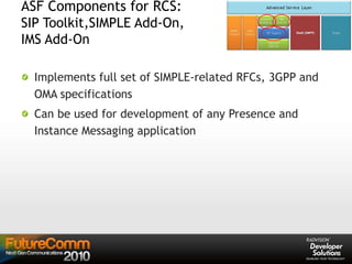 ASF Components for RCS:
SIP Toolkit,SIMPLE Add-On,
IMS Add-On
Implements full set of SIMPLE-related RFCs, 3GPP and
OMA specifications
Can be used for development of any Presence and
Instance Messaging application
 