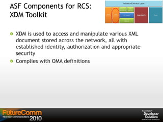 ASF Components for RCS:
XDM Toolkit
XDM is used to access and manipulate various XML
document stored across the network, all with
established identity, authorization and appropriate
security
Complies with OMA definitions
 