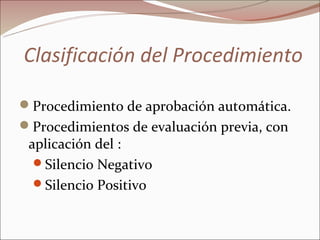 Clasificación del Procedimiento

Procedimiento de aprobación automática.
Procedimientos de evaluación previa, con
 aplicación del :
  Silencio Negativo
  Silencio Positivo
 