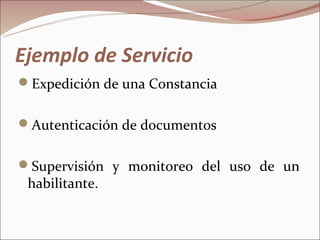 Ejemplo de Servicio
Expedición de una Constancia


Autenticación de documentos


Supervisión y monitoreo del uso de un
 habilitante.
 
