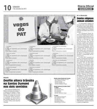 vagas
do
PAT
• Consultor
1 vaga
6 meses de experiência com comprovação
em CTPS
Ensino Médio completo
• Chefe de cozinha
2 vagas
6 meses de experiência sem comprovação
em CTPS
Ensino Médio completo
• Açougueiro
2 vagas
6 meses de experiência sem comprovação
em CTPS
Ensino Fundamental incompleto
• Auxiliar de estoque
2 vagas
6 meses de experiência sem comprovação
em CTPS
Ensino Fundamental incompleto
• Confeiteiro
2 vagas
6 meses de experiência sem comprovação
em CTPS
Ensino Fundamental incompleto
• Cozinheiro geral
7 vagas
6 meses de experiência sem comprovação
em CTPS
Ensino Fundamental completo
• Porteiro
10 vagas
6 meses de experiência sem comprovação
em CTPS
Ensino Médio completo
• Motorista carreteiro
3 vagas
6 meses de experiência com comprovação
em CTPS
Ensino Fundamental completo
• Cozinheiro de restaurante
10 vagas
6 meses de experiência sem comprovação
em CTPS
Ensino Fundamental completo
• Calceteiro
2 vagas
6 meses de experiência com comprovação
em CTPS
Ensino Fundamental completo
• Mecânico de empilhadeira
2 vagas
6 meses de experiência com comprovação
em CTPS
Ensino Fundamental completo
Em virtude do Desfile Cívico-
Militar realizado neste sábado, 7,
a Diretoria de Trânsito e Trans-
porte Público interdita os dois
sentidos do tráfego de veículos
na Avenida Santos Dumont.
A interdição, no trecho entre a
Rua Antônio Monteiro da Cruz
e a Praça 14 Bis, ocorre das 8 às
19 horas.
Desfile altera trânsito
na Santos Dumont
nos dois sentidos
Rotasalternativas
Eventos religiosos
animam setembro
A comunidade religiosa de
Guarujá conta com três diferen-
tes eventos a partir deste sábado,
7. A Paróquia Nossa Senhora das
Graças e a Igreja Arca D’Aliança
realizam atividades neste fim de
semana.
Já a Paróquia Nossa Se-
nhora de Fátima e Santo Ama-
ro realiza a Quermesse da Co-
munidade Espírito Santo neste
sábado, 7, e domingo, 8, e nos
dias 14, 15, 21, 22, 28 e 29,
na Rua Paraguai, 810, Jardim
Praiano, a partir das 18 horas.
O evento contará com dez bar-
racas de alimentação, shows
e brinquedos infláveis para o
público infantil. O dinheiro
arrecadado será revertido em
prol da instalação da Pastoral
do Menor na Paróquia, para
atender a comunidade do Es-
pírito Santo.
O Juves 2013, encontro de
jovens, é promovido pela Paró-
quia Nossa Senhora das Gra-
ças, localizada na Rua Padre
Anchieta, 107, na Vila Alice,
em Vicente de Carvalho, neste
domingo, 8. O encontro é reali-
zado anualmente e reúne toda a
juventude de todas as paróquias
da scalabriniana, desenvolven-
do atividades como palestras,
missas, shows e dinâmicas com
o tema “Humano ou Virtual –
Reintegre-se”, que tratará sobre
as relações humanas no meio
virtual e formas de evangeliza-
ção online. A concentração será
na Praça 14 Bis, às 8 horas, de
onde os jovens seguem para o
clube Sociedade Esportiva Ita-
pema (Socia), que fica na Rua
Padre Anchieta, 76.
Já o Evento Evangelístico
da Igreja Arca D’Aliança acon-
tece neste sábado, 7, na Praça
Barnabé, s/nº, Santa Cruz dos
Navegantes, a partir das 14 horas.
Trata-se de uma feira beneficente
com diversos artigos. O objetivo
é arrecadar fundos para o pro-
grama de reabilitação da igreja.
Além da feira, vai haver louvores
e palavra evangelística.
fé e diversão
desvio
Sentido Vicente de Carvalho-Centro
1ª opção:
Rua Maranhão;
Rua Francisco Alves;
Rua Amazonas;
Rua São Paulo;
Avenida Presidente Vargas.
2ª opção:
Rua Guilherme Backeuser;
Rua Guilherme Guinle;
Rua Operária;
Rua Santo Amaro;
Rua Epitácio Pessoa;
Avenida Santos Dumont.
Sentido Centro-Vicente de Carvalho
Rua Antônio Monteiro da Cruz;
Rua Cristóvão Gil Lopes;
Avenida Guarujá;
Avenida Oswaldo Cruz;
Avenida Presidente Vargas.
Fotos Reprodução
sábado
7 de setembro de 2013
10 GUARUJÁ
Diário Oficial
 