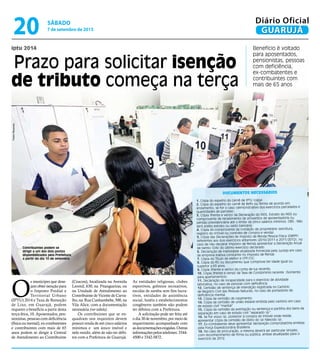 iptu 2014
Prazo para solicitar isenção
de tributo começa na terça
Benefício é voltado
para aposentados,
pensionistas, pessoas
com deficiência,
ex-combatentes e
contribuintes com
mais de 65 anos
Contribuintes podem se
dirigir a um dos dois postos
disponibilizados pela Prefeitura,
a partir do dia 10 de setembro
O
s munícipes que dese-
jamobterisençãopara
o Imposto Predial e
Territorial Urbano
(IPTU) 2014 e Taxa de Remoção
de Lixo, em Guarujá, podem
requerer o benefício a partir desta
terça-feira, 10. Aposentados, pen-
sionistas, pessoas com deficiência
(física ou mental), ex-combatentes
e contribuintes com mais de 65
anos podem se dirigir à Central
de Atendimento ao Contribuinte
(Ceacon), localizada na Avenida
Leomil, 630, na Pitangueiras, ou
na Unidade de Atendimento ao
Contribuinte de Vicente de Carva-
lho,na RuaCunhambebe,500,na
Vila Alice, com a documentação
necessária (ver tabela).
Os contribuintes que se en-
quadram nos requisitos devem
possuir renda de até cinco salários
mínimos e um único imóvel e
nele residir, além de não ter débi-
tos com a Prefeitura de Guarujá.
As entidades religiosas, clubes
esportivos, grêmios recreativos,
escolas de samba sem fins lucra-
tivos, entidades de assistência
social, hotéis e estabelecimentos
congêneres também não podem
ter débitos com a Prefeitura.
A solicitação pode ser feita até
o dia 30 de novembro, por meio de
requerimento acompanhado com
asdocumentaçõesexigidas.Outras
informaçõespelostelefones:3344-
4500 e 3342-5872.
Documentos necessários
1. Cópia do espelho do carnê de IPTU (capa)
2. Cópia do espelho do carnê de Refis ou Termo de acordo em
andamento, se for o caso (demonstrativo dos exercícios parcelados e
quantidades de parcelas).
3. Cópia (frente e verso) da Declaração do INSS, Extrato do INSS ou
comprovante de recebimento de proventos de aposentadoria ou
pensão previdenciária até o limite de cinco salários mínimos. OBS.: Não
será aceito extrato ou saldo bancário.
4. Cópia do comprovante da condição de proprietário (escritura,
registro do imóvel ou contrato de compra e venda).
5. Cópia das Declarações de Imposto de Renda Pessoa Física (DIRPF)
referentes aos dois exercícios anteriores (2010/2011 e 2011/2012), no
caso de não declarar Imposto de Renda apresentar a Declaração Anual
de Isento (DAI) do último exercício declarado.
6. Declaração de Inatividade atualizada fornecida pela Jucesp em caso
de empresa inativa constante no Imposto de Renda
7. Cópia do Título de eleitor e CPF/CIC.
8. Cópia do RG ou documento que comprove ter idade igual ou
superior a 65 anos.
9. Cópia (frente e verso) da conta de luz recente.
10. Cópia (frente e verso) da Taxa de Condomínio recente. (Somente
para apartamentos).
11. Declaração de incapacidade para o exercício de atividade
laborativa, no caso de pessoas com deficiência.
12. Certidão de sentença de interdição registrada no Cartório
de Registro Civil das Pessoas Naturais, no caso de portadores de
deficiência mental.
13. Cópia da certidão de casamento.
14. Cópia da certidão de união estável emitida pelo cartório em caso
de estado civil “marital”
15. Cópia da certidão da averbação ou sentença e partilha dos bens da
separação em caso de estado civil “separado (a)”.
16. Se for viúvo (a), posterior à compra do imóvel onde reside,
apresentar cópia da certidão de óbito do (a) falecido (a).
17. Ex-combatente deve apresentar declaração comprobatória emitida
pela Força Expedicionária Brasileira.
18. No caso de procuração, a mesma deverá ser particular simples,
com reconhecimento de firma ou pública, ambas atualizadas para o
exercício de 2012.
PedroRezende
sábado
7 de setembro de 2013
20 GUARUJÁ
Diário Oficial
 