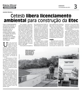 escola técnica
Cetesb libera licenciamento
ambiental para construção da Etec
Com o licenciamento
ambiental emitido, o
Governo do Estado
já pode iniciar a
construção do
prédio próprio para
a unidade de ensino,
que atualmente
funciona em prédio
alugado no Jardim
São Miguel
Prédio próprio da escola
técnica será erguido
em uma área de 7.700
metros quadrados no
Jardim Progresso, em
Vicente de Carvalho
U
m dos processos
considerados mais
difíceis, no que diz
respeito à viabili-
zação de prédio próprio da
Escola Técnica Estadual Al-
berto Santos Dumont (Etec) em
Guarujá foi vencido. Na última
terça-feira, 3, saiu oficialmente
o licenciamento ambiental
que permitirá a construção da
Etec e Fatec, em Vicente de
Carvalho.
A representante do Poder
Executivo comemorou a notí-
cia. “Depois de muita luta con-
seguimos ter o licenciamento.
Esse processo era o mais difícil,
até porque são várias as exi-
gências, e a Secretaria de Meio
Ambiente do Estado liberou,
por meio da Cetesb, que emitiu
autorização”.
A governante lembrou a luta
que faz pela manutenção da
escola em Guarujá, desde os
tempos em que foi vereadora, em
2002. “Nossa primeira luta foi há
mais de uma década, quando
conseguimos resgatar o curso
de técnico de Manutenção de
Aeronaves. Depois, já enquanto
prefeita, estamos lutando por
uma sede própria, para sairmos
do aluguel e poder expandir a
oferta de novos cursos nas áreas
náutica, portuária, naval e de
petróleo e gás”.
Para conseguir a documen-
tação, a Secretaria de Meio Am-
biente de Guarujá apresentou um
laudo de fauna e flora do terreno
para suprimir a vegetação, e o Es-
tado aceitou uma área contígua
à Etec. “Fizemos a preservação
em uma área de 3.300 m2, bem
ao lado da Etec. Arborizamos o
local, que já está pronto e que
agora ficou mais bonito e agra-
dável”, explicou o secretário de
Meio Ambiente de Guarujá. A
supressão de vegetação foi base-
ada nas Leis: 12.651/2012, com
alteração da MP 571/2012; a Lei
federal 11.428/2006 e o decreto
federal 5.300/2004.
O novo prédio será erguido na
MarcosMiguel
PedroRezende
Rua Josefa Hermínia Caldas, no
Jardim Progresso, em uma área
de 7,7 mil metros quadrados.
A partir da nova construção, o
equipamento vai permitir uma
ampliação da estrutura física aos
estudantes e professores, além da
criação de novos cursos voltados
às áreas náutica, portuária e de
petróleo e gás. A ação também
vai garantir a qualidade do ensino
e da formação dos estudantes. A
construção irá atender a Cidade
e toda a Região.
Em espaço maior, a unidade
no Jardim Progresso vai possibi-
litar ainda a construção de um
hangar para os alunos do curso de
Manutenção de Aeronáutica, que
hoje se deslocam até o Núcleo da
Base Aérea, em Vicente de Car-
valho, para as aulas práticas.
Hoje, a Etec Santos Dumont
funciona na Rua Dona Vitória,
502, no Jardim São Miguel, po-
rém em prédio alugado. O local
é pequeno para suportar a atual
demanda. No novo prédio fun-
cionarão os cursos de Hotelaria,
Secretariado, Turismo e Técnico
em Manutenção de Aeronaves.
Licitação
Em recente visita ao Guarujá,
no último dia 29, o governador
Geraldo Alckmin anunciou que,
em breve, sairá a licitação para
contratação da empresa que
construirá a nova sede da Etec-
Guarujá. O anúncio foi feito
durante a entrega da lancha para
a travessia marítima Vicente de
Carvalho-Santos.
O compromisso foi reafir-
mado após o governador tomar
ciência de que faltava apenas a
liberação ambiental. Na oportu-
nidade, ele salientou que sempre
que entra em contato com a
governante de Guarujá, ela o
cobra a respeito. “O Governo
do Estado está empenhado em
efetivar este equipamento o mais
rápido possível. Acredito que em
breve já estaremos colocando
a licitação na rua”, reforçou
Alckmin.
sábado
7 de setembro de 2013
3GUARUJÁ
Diário Oficial
 