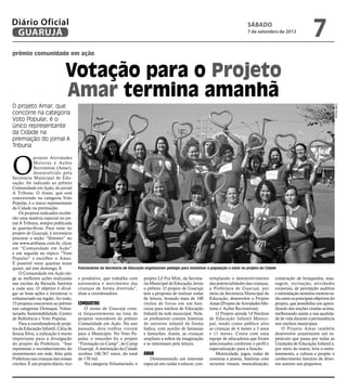 prêmio comunidade em ação
Votação para o Projeto
Amar termina amanhã
O projeto Amar, que
concorre na categoria
Voto Popular, é o
único representante
da Cidade na
premiação do jornal A
Tribuna
Funcionários da Secretaria de Educação organizaram pedágio para incentivar a população a votar no projeto da Cidade
O
projeto Atividades
Motoras e Ações
Recreativas (Amar),
desenvolvido pela
Secretaria Municipal de Edu-
cação, foi indicado ao prêmio
Comunidade em Ação, do jornal
A Tribuna. O Amar, que está
concorrendo na categoria Voto
Popular, é o único representante
da Cidade na premiação.
Os projetos indicados recebe-
rão uma matéria especial no jor-
nal A Tribuna, sempre publicada
às quartas-feiras. Para votar no
projeto de Guarujá, é necessário
procurar a seção “Hotsites” no
site www.atribuna.com.br, clicar
em “Comunidade em Ação”
e em seguida no tópico “Voto
Popular” e escolher o Amar.
É possível votar quantas vezes
quiser, até este domingo, 8.
O Comunidade em Ação ele-
ge as melhores ações realizadas
nas escolas da Baixada Santista
a cada ano. O objetivo é divul-
gar as boas ações e incentivar o
voluntariado na região. Ao todo,
15 projetos concorrem ao prêmio
nas categorias Destaque, Volun-
tariado, Sustentabilidade, Centro
de Referência e Voto Popular.
Para a coordenadora de proje-
tos da Educação Infantil, Cátia de
Souza Silva, a indicação é muito
importante para a divulgação
do projeto da Prefeitura. “Isso
representa o reconhecimento do
investimento em rede, feito pela
Prefeitura nas crianças das nossas
creches. É um projeto diário, rico
e produtivo, que trabalha com
autonomia e movimento das
crianças de forma divertida”,
disse a coordenadora.
Conquistas
O nome de Guarujá cons-
ta frequentemente na lista de
projetos vencedores do prêmio
Comunidade em Ação. No ano
passado, dois troféus vieram
para o Município. No Voto Po-
pular, o vencedor foi o projeto
“Formação no Camp”, do Camp
Guarujá. A instituição da Cidade
recebeu 148.767 votos, do total
de 170 mil.
Na categoria Voluntariado, o
CatiaSouza
projeto Lê Pra Mim, da Secreta-
ria Municipal de Educação, levou
o prêmio. O projeto de Guarujá
tem a proposta de realizar rodas
de leitura, levando mais de 100
títulos de livros em um baú-
caixa para núcleos de Educação
Infantil da rede municipal. Nele,
os professores contam histórias
do universo infantil de forma
lúdica, com auxilio de fantasias
e fantoches. Assim, as crianças
ampliam a esfera da imaginação
e se interessam pela leitura.
Amar
Demonstrando um interesse
especial em cuidar e educar, con-
templando o desenvolvimento
das potencialidades das crianças,
a Prefeitura de Guarujá, por
meio da Secretaria Municipal de
Educação, desenvolve o Projeto
Amar (Projeto de Atividades Mo-
toras e Ações Recreativas).
O Projeto atende 14 Núcleos
de Educação Infantil Munici-
pal, tendo como público alvo
as crianças de 4 meses a 3 anos
e 11 meses. Conta com uma
equipe de educadores que foram
selecionados conforme o perfil e
especialização para a função.
Motricidade, jogos, rodas de
conversa e poesia, histórias com
recursos visuais, musicalização,
construção de brinquedos, mas-
sagem, recreação, atividades
corporais, de percepção auditiva
e estimulação sensório-motora es-
tão entre os principais objetivos do
projeto, que possibilita um apren-
dizado das noções citadas acima,
melhorando assim a sua qualida-
de de vida durante a permanência
nos núcleos municipais.
O Projeto Amar também
desenvolve anualmente um es-
petáculo que passa por todas as
Unidades de Educação Infantil e,
por meio do teatro, leva o entre-
tenimento, a cultura e propõe o
conhecimento literário de diver-
sos autores aos pequenos.
sábado
7 de setembro de 2013
7GUARUJÁ
Diário Oficial
 