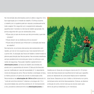 23
Na manutenção das arborizações jovens é válido o seguinte: Uma
boa organização já é a metade do trabalho. O esforço durante
o trabalho com a roçadeira pode ser reduzido consideravelmente
(vide a página 16 e seguinte) com o equipamento adequado,
aparelhos bem mantidos e a técnica de trabalho apropriada. Os
pontos seguintes têm que ser esclarecidos antes:
• Quais são os tipos de árvores que são promovidos, quais são
retirados?
• Quais devem ser as distâncias entre as árvores?
• Quais são os factores que influenciam a colocação das faixas
de trabalho?
Normalmente, os primeiros dois pontos são esclarecidos com
rapidez, por isto só nos ocupamos aqui mais exactamente com
o ponto três. A colocação das faixas de trabalho é determinada na
planície pela direcção das filas de plantas. Nas encostas trabalha-se
sempre paralelamente à encosta para reduzir os esforços e por
razões de segurança. Para poder trabalhar rapidamente em
arborizações jovens, as faixas de trabalho são divididas de
acordo com a característica do terreno. O decurso da faixa tem
que ser modificada em caso de necessidade (il. 1), dependente-
mente da direcção do vento. Para se facilitar a orientação na faixa,
é melhor procurar um ponto de controlo na arborização atrás.
Recomenda-se nas arborizações de 1,50 m a 3 m (sobretudo no
“corte de caminhos estreitos“) observar uma largura de 1,5 m
nas extremidades dos caminhos estreitos (il. 2). Contrariamente
a isto, procede-se selectivamente nas arborizações jovens, e
trabalha-se em faixas de uma largura máxima de 3 m. O compri-
mento das faixas deveria ser escolhido de tal modo que o aparelho
possa ser abastecido de combustível depois de ter trabalhado
duas faixas. Depositar por isto o bidão e a ferramenta num ponto
central para evitar caminhos desnecessários. Corta-se, ao observar
a direcção do vento, de tal modo que as árvores caiam para
dentro da parte já trabalhada ou em interstícios.
2
 