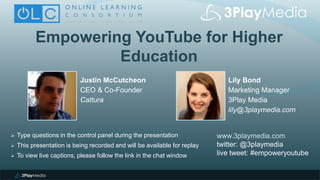 Empowering YouTube for Higher
Education
Lily Bond
Marketing Manager
3Play Media
lily@3playmedia.com
www.3playmedia.com
twitter: @3playmedia
live tweet: #empoweryoutube
 Type questions in the control panel during the presentation
 This presentation is being recorded and will be available for replay
 To view live captions, please follow the link in the chat window
Justin McCutcheon
CEO & Co-Founder
Cattura
 