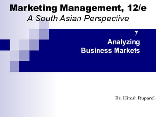 Marketing Management, 12/e A South Asian Perspective 7  Analyzing Business Markets Dr. Hitesh Ruparel 