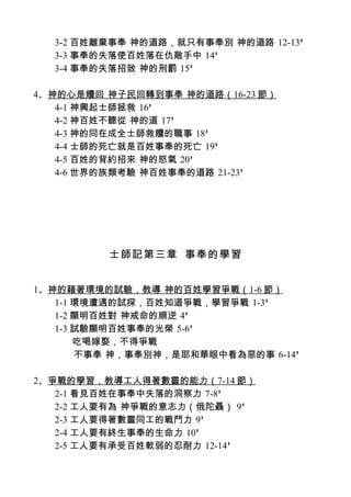 3-2 百姓離棄事奉 神的道路，就只有事奉別 神的道路 12-13'
  3-3 事奉的失落使百姓落在仇敵手中 14'
  3-4 事奉的失落招致 神的刑罰 15'

4、神的心是贖回 神子民回轉到事奉 神的道路（16-23 節）
   4-1 神興起士師拯救 16'
   4-2 神百姓不聽從 神的道 17'
   4-3 神的同在成全士師救贖的職事 18'
   4-4 士師的死亡就是百姓事奉的死亡 19'
   4-5 百姓的背約招來 神的怒氣 20'
   4-6 世界的族類考驗 神百姓事奉的道路 21-23'




         士師記第三章 事奉的學習


1、神的藉著環境的試驗，教導 神的百姓學習爭戰（1-6 節）
   1-1 環境遭遇的試探，百姓知道爭戰，學習爭戰 1-3'
   1-2 顯明百姓對 神戒命的順逆 4'
   1-3 試驗顯明百姓事奉的光榮 5-6'
       吃喝嫁娶，不得爭戰
       不事奉 神，事奉別神，是耶和華眼中看為惡的事 6-14'

2、爭戰的學習，教導工人得著數靈的能力（7-14 節）
   2-1 看見百姓在事奉中失落的洞察力 7-8'
   2-2 工人要有為 神爭戰的意志力（俄陀聶） 9'
   2-3 工人要得著數靈同工的戰鬥力 9'
   2-4 工人要有終生事奉的生命力 10'
   2-5 工人要有承受百姓軟弱的忍耐力 12-14'
 