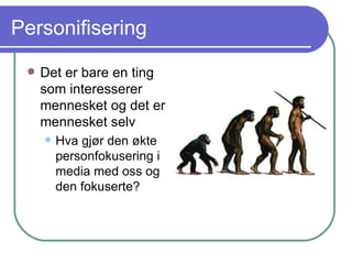 Personifisering Det er bare en ting som interesserer mennesket og det er mennesket selv Hva gjør den økte personfokusering i media med oss og den fokuserte? 
