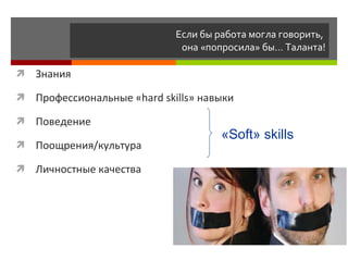 Если бы работа могла говорить,  она «попросила» бы… Таланта! Знания Профессиональные « hard skills » навыки Поведение Поощрения/культура Личностные качества « Soft »  skills 