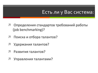 Есть ли у Вас система: Определения стандартов требований работы  (job benchmarking) ? Поиска и отбора талантов? Удержания талантов? Развития талантов? Управления талантами? 