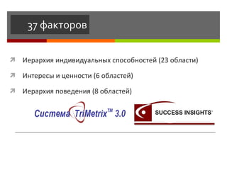 37 факторов Иерархия индивидуальных способностей (23 области) Интересы и ценности (6 областей) Иерархия поведения (8 областей) 
