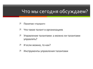 Что мы сегодня обсуждаем?  Понятие «талант» Что такое талант в организациях Управление талантами: а можно ли талантами управлять? И если можно, то как? Инструменты управления талантами 
