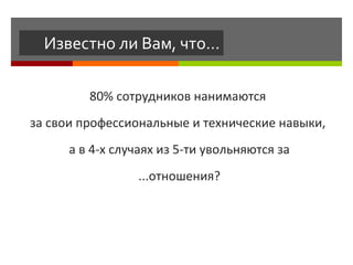 Известно ли Вам, что… 80% сотрудников нанимаются  за свои профессиональные и технические навыки,  а в 4-х случаях из 5-ти увольняются за ...отношения? 