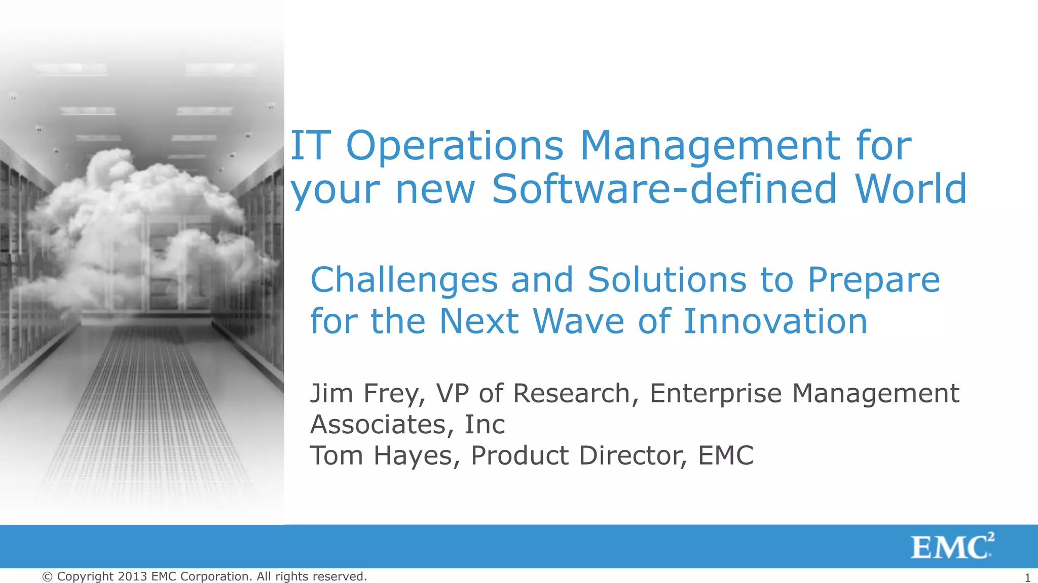1© Copyright 2013 EMC Corporation. All rights reserved.
IT Operations Management for
your new Software-defined World
Challenges and Solutions to Prepare
for the Next Wave of Innovation
Jim Frey, VP of Research, Enterprise Management
Associates, Inc
Tom Hayes, Product Director, EMC
 
