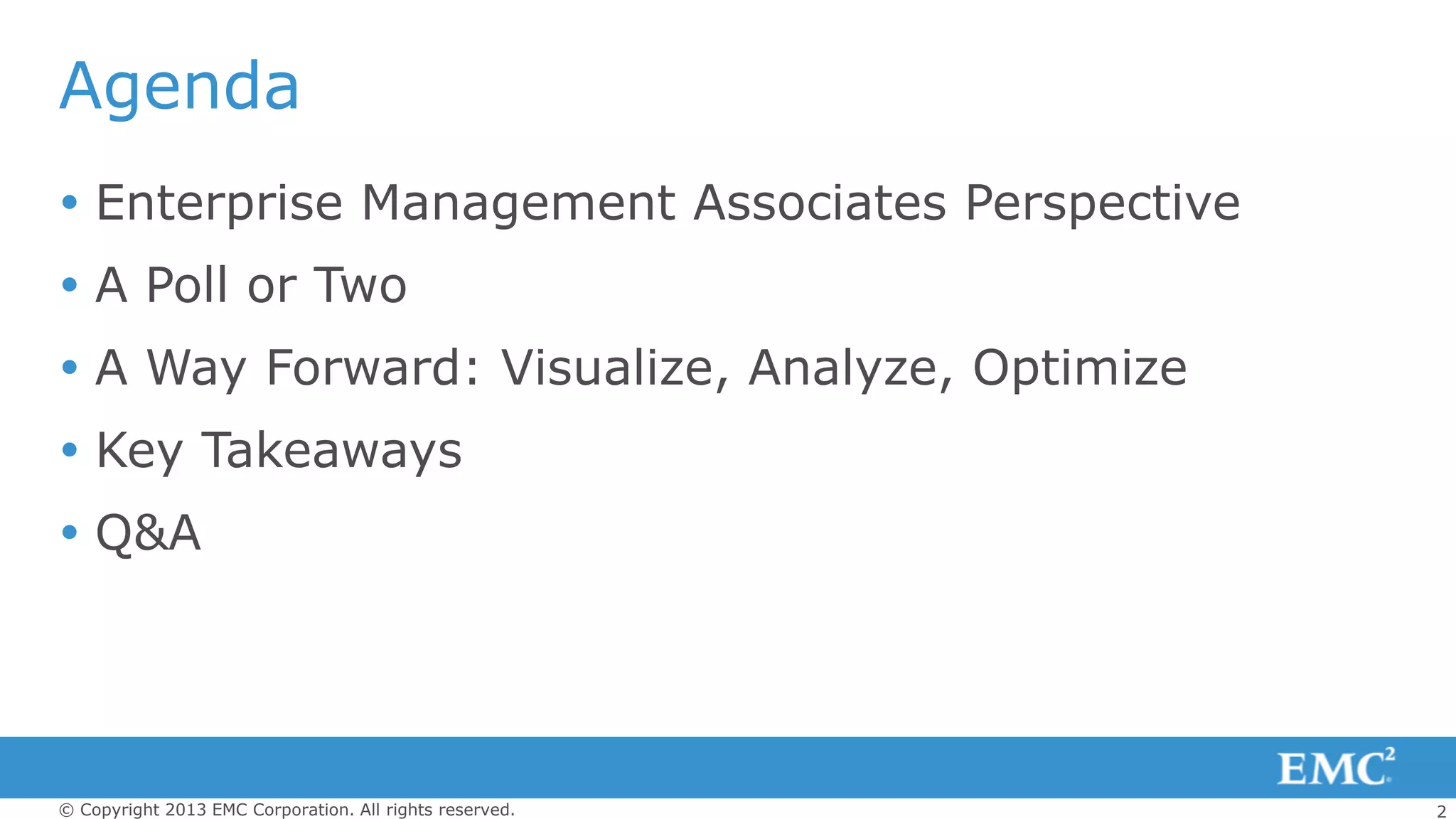 2© Copyright 2013 EMC Corporation. All rights reserved.
Agenda
 Enterprise Management Associates Perspective
 A Poll or Two
 A Way Forward: Visualize, Analyze, Optimize
 Key Takeaways
 Q&A
 